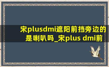 宋plusdmi遮阳前挡旁边的是喇叭吗_宋plus dmi前挡遮阳